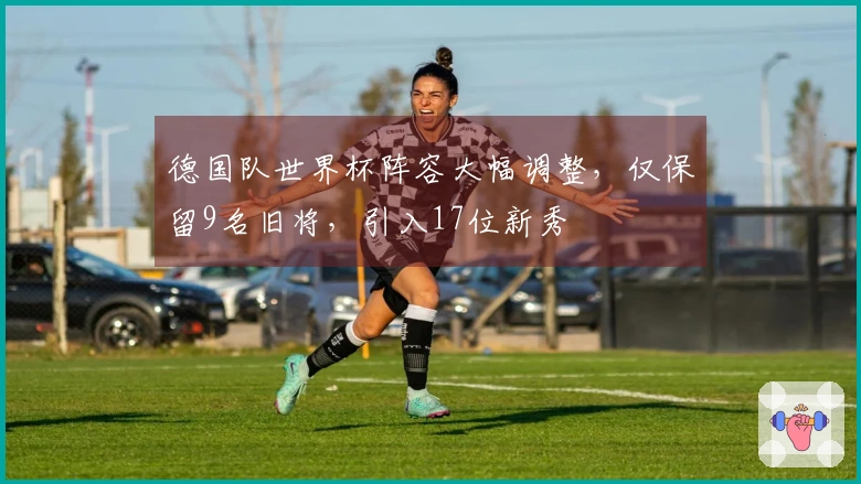 德国队世界杯阵容大幅调整，仅保留9名旧将，引入17位新秀