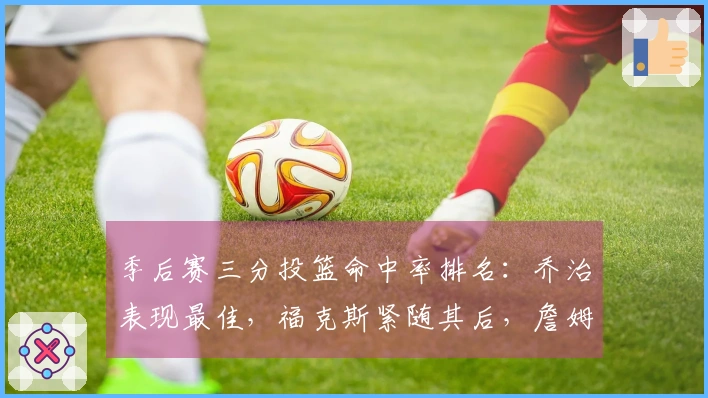 季后赛三分投篮命中率排名：乔治表现最佳，福克斯紧随其后，詹姆斯与坎宁安并列第四