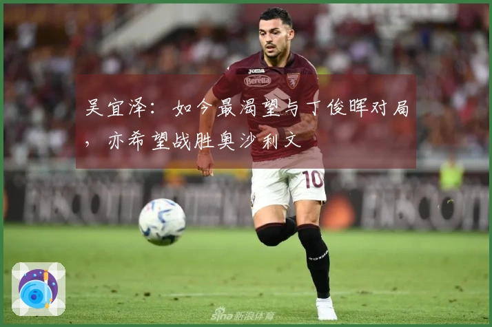 吴宜泽：如今最渴望与丁俊晖对局，亦希望战胜奥沙利文