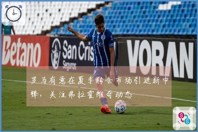 罗马有意在夏季转会市场引进新中锋,关注弗拉霍维奇动态